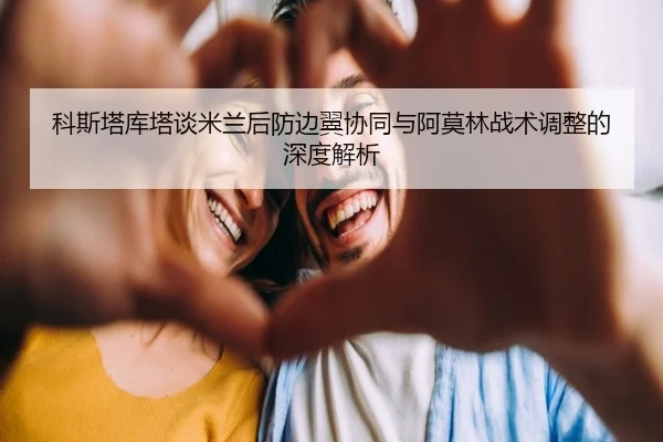 科斯塔库塔谈米兰后防边翼协同与阿莫林战术调整的深度解析