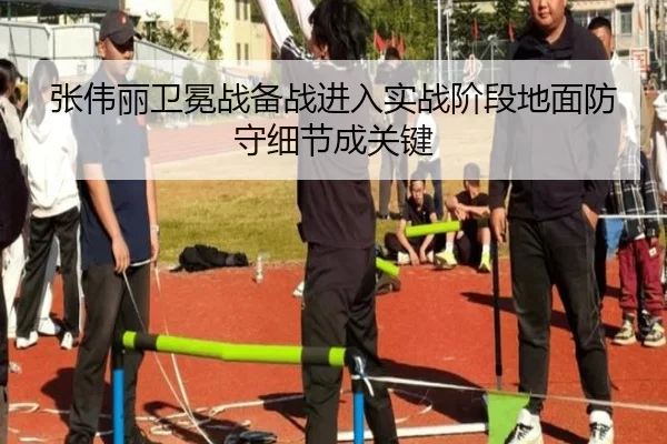 张伟丽卫冕战备战进入实战阶段地面防守细节成关键